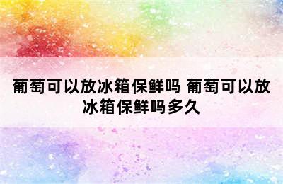 葡萄可以放冰箱保鲜吗 葡萄可以放冰箱保鲜吗多久